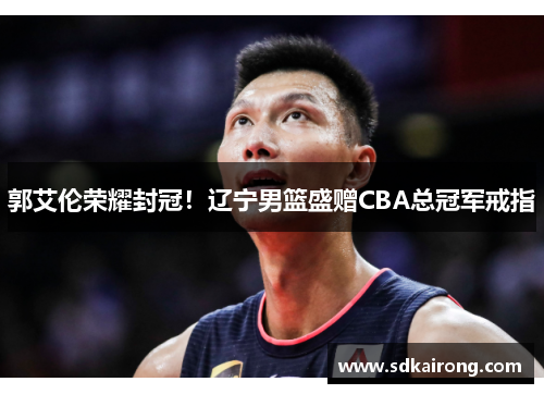 郭艾伦荣耀封冠！辽宁男篮盛赠CBA总冠军戒指