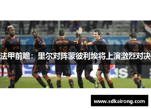 法甲前瞻：里尔对阵蒙彼利埃将上演激烈对决